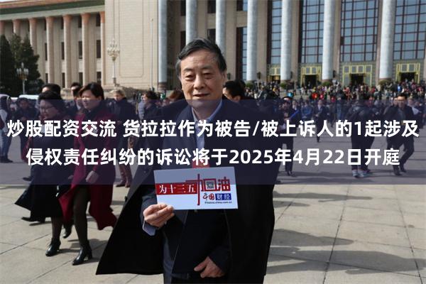 炒股配资交流 货拉拉作为被告/被上诉人的1起涉及侵权责任纠纷的诉讼将于2025年4月22日开庭