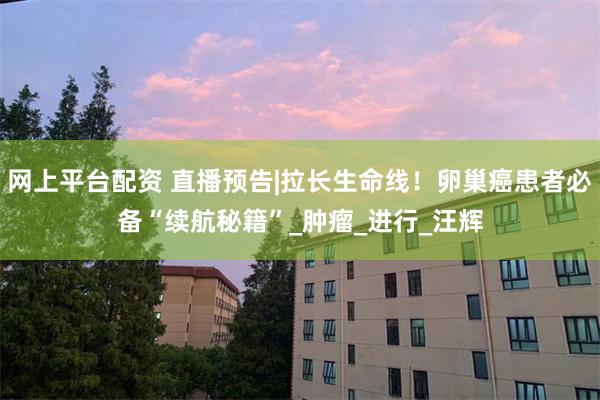 网上平台配资 直播预告|拉长生命线！卵巢癌患者必备“续航秘籍”_肿瘤_进行_汪辉