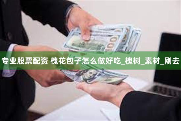 专业股票配资 槐花包子怎么做好吃_槐树_素材_刚去