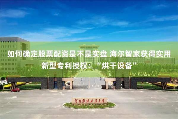如何确定股票配资是不是实盘 海尔智家获得实用新型专利授权：“烘干设备”
