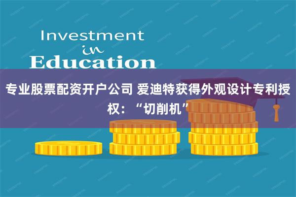 专业股票配资开户公司 爱迪特获得外观设计专利授权：“切削机”