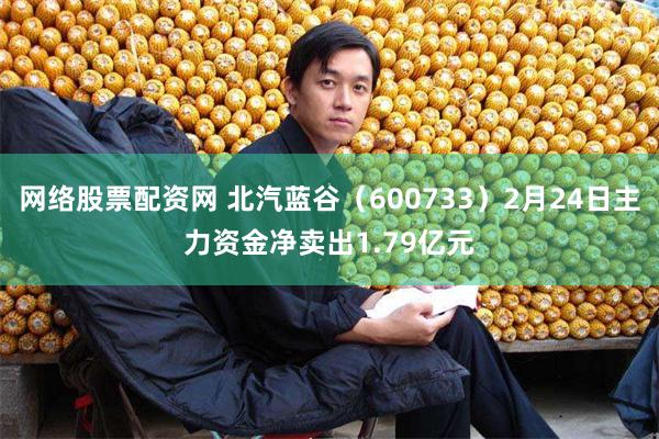 网络股票配资网 北汽蓝谷（600733）2月24日主力资金净卖出1.79亿元