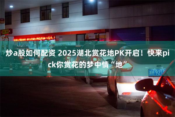 炒a股如何配资 2025湖北赏花地PK开启！快来pick你赏花的梦中情“地”