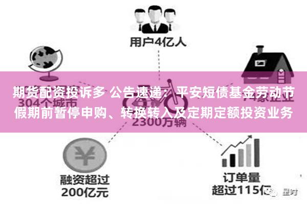 期货配资投诉多 公告速递：平安短债基金劳动节假期前暂停申购、转换转入及定期定额投资业务