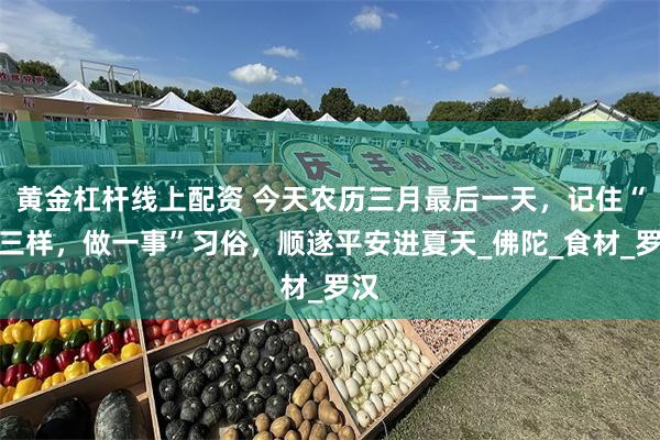 黄金杠杆线上配资 今天农历三月最后一天，记住“吃三样，做一事”习俗，顺遂平安进夏天_佛陀_食材_罗汉