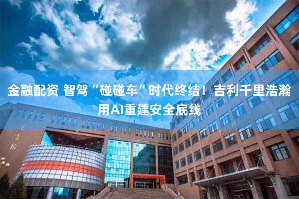 金融配资 智驾“碰碰车”时代终结！吉利千里浩瀚用AI重建安全底线
