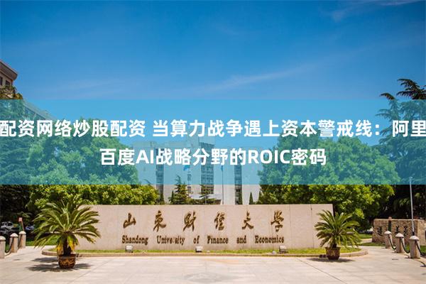 配资网络炒股配资 当算力战争遇上资本警戒线：阿里百度AI战略分野的ROIC密码