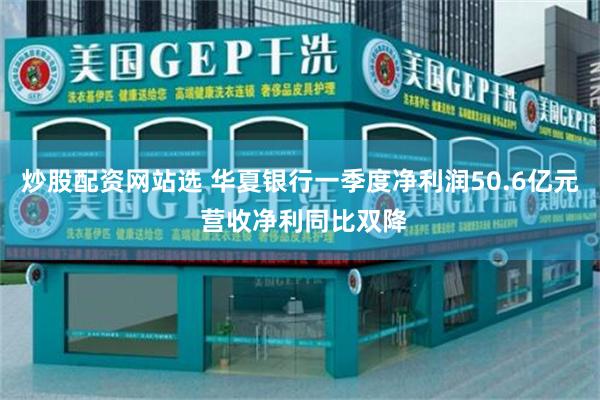 炒股配资网站选 华夏银行一季度净利润50.6亿元 营收净利同比双降