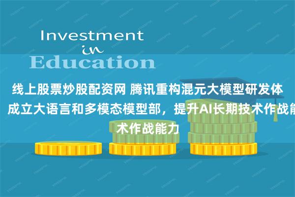 线上股票炒股配资网 腾讯重构混元大模型研发体系：成立大语言和多模态模型部，提升AI长期技术作战能力