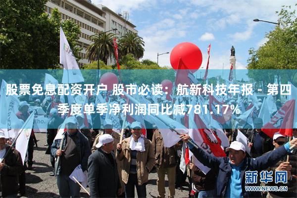 股票免息配资开户 股市必读：航新科技年报 - 第四季度单季净利润同比减781.17%