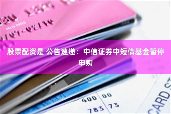 股票配资是 公告速递：中信证券中短债基金暂停申购