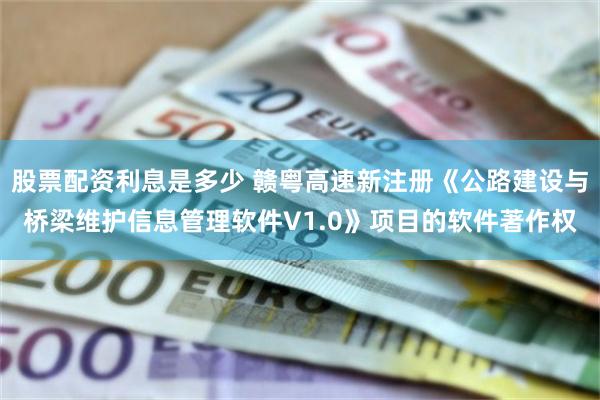 股票配资利息是多少 赣粤高速新注册《公路建设与桥梁维护信息管理软件V1.0》项目的软件著作权