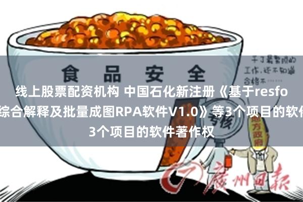 线上股票配资机构 中国石化新注册《基于resform煤层综合解释及批量成图RPA软件V1.0》等3个项目的软件著作权