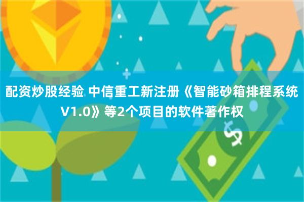 配资炒股经验 中信重工新注册《智能砂箱排程系统V1.0》等2个项目的软件著作权