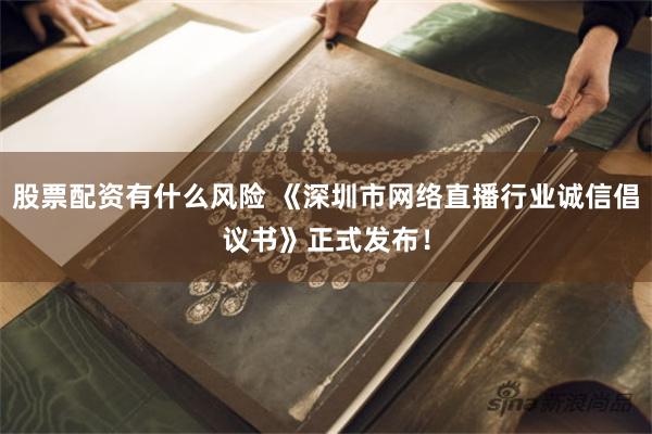 股票配资有什么风险 《深圳市网络直播行业诚信倡议书》正式发布！