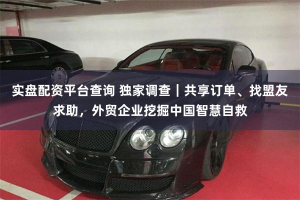 实盘配资平台查询 独家调查｜共享订单、找盟友求助，外贸企业挖掘中国智慧自救