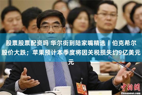股票股票配资吗 华尔街到陆家嘴精选丨伯克希尔股价大跌；苹果预计本季度将因关税损失约9亿美元