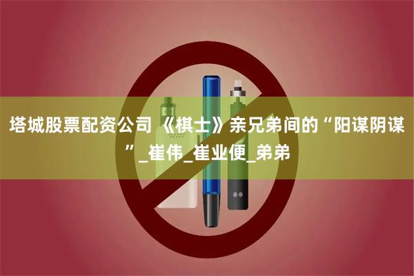 塔城股票配资公司 《棋士》亲兄弟间的“阳谋阴谋”_崔伟_崔业便_弟弟