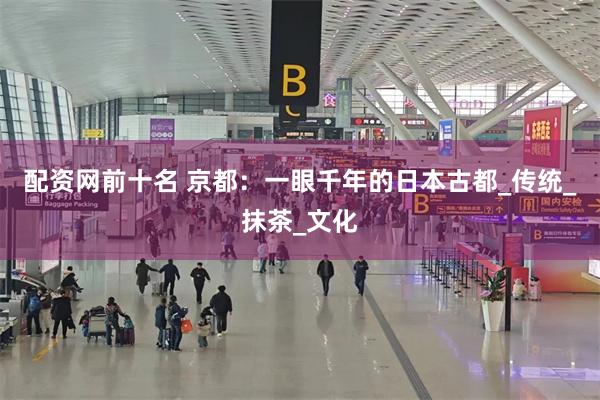 配资网前十名 京都：一眼千年的日本古都_传统_抹茶_文化