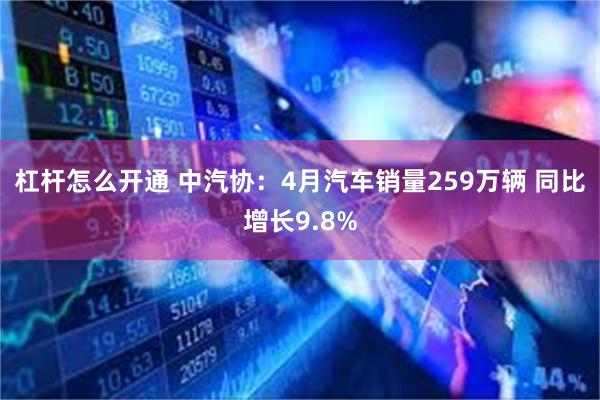杠杆怎么开通 中汽协：4月汽车销量259万辆 同比增长9.8%