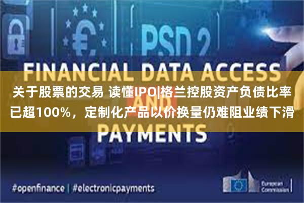 关于股票的交易 读懂IPO|格兰控股资产负债比率已超100%，定制化产品以价换量仍难阻业绩下滑