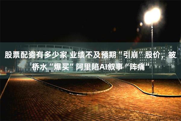 股票配资有多少家 业绩不及预期“引崩”股价，被桥水“爆买”阿里陷AI叙事“阵痛”