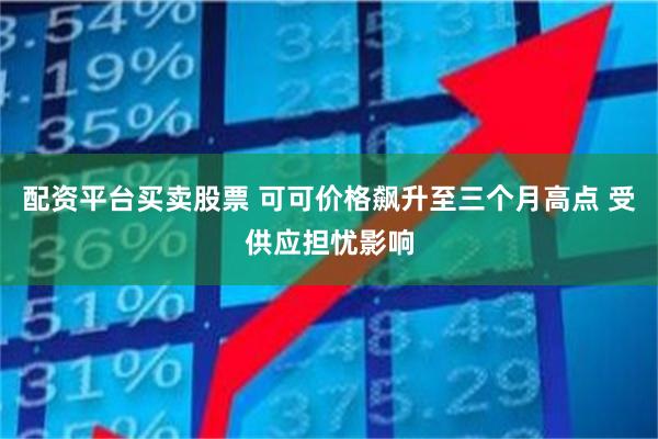 配资平台买卖股票 可可价格飙升至三个月高点 受供应担忧影响