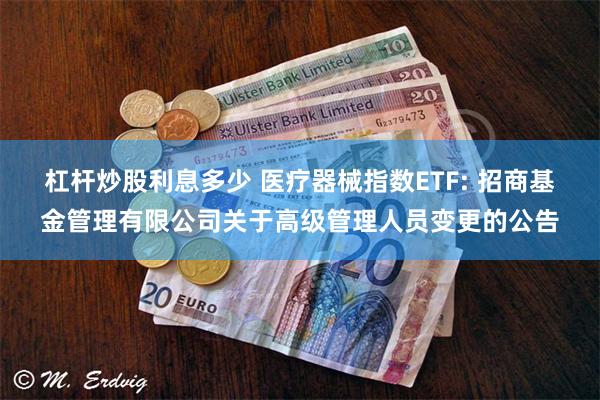 杠杆炒股利息多少 医疗器械指数ETF: 招商基金管理有限公司关于高级管理人员变更的公告