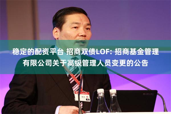 稳定的配资平台 招商双债LOF: 招商基金管理有限公司关于高级管理人员变更的公告