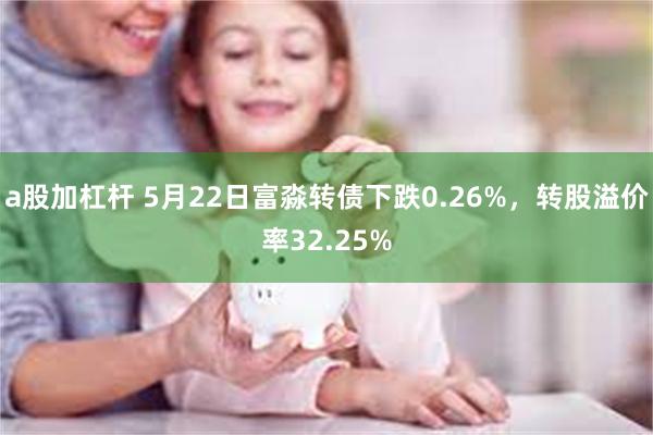 a股加杠杆 5月22日富淼转债下跌0.26%，转股溢价率32.25%