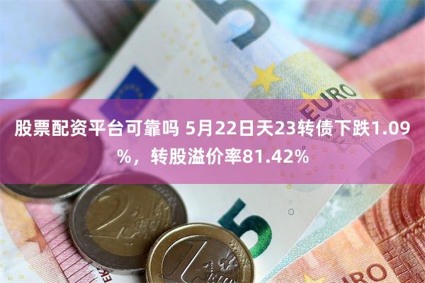 股票配资平台可靠吗 5月22日天23转债下跌1.09%，转股溢价率81.42%