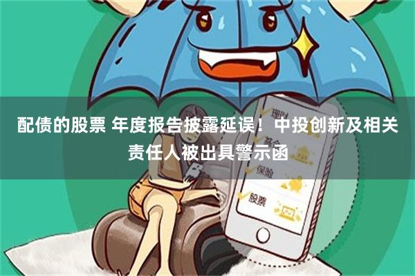 配债的股票 年度报告披露延误！中投创新及相关责任人被出具警示函
