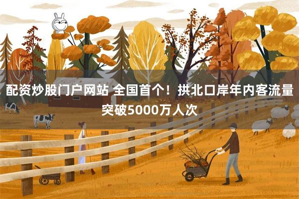 配资炒股门户网站 全国首个！拱北口岸年内客流量突破5000万人次