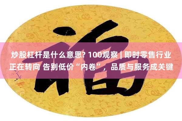 炒股杠杆是什么意思? 100观察 | 即时零售行业正在转向 告别低价“内卷”，品质与服务成关键
