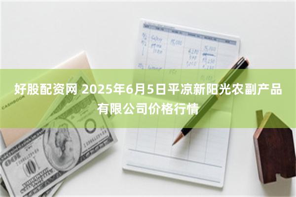 好股配资网 2025年6月5日平凉新阳光农副产品有限公司价格行情