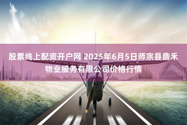 股票线上配资开户网 2025年6月5日师宗县鼎禾物业服务有限公司价格行情