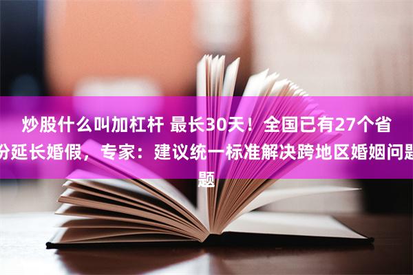 炒股什么叫加杠杆 最长30天！全国已有27个省份延长婚假，专家：建议统一标准解决跨地区婚姻问题