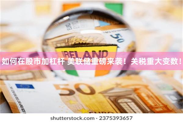 如何在股市加杠杆 美联储重磅来袭！关税重大变数！