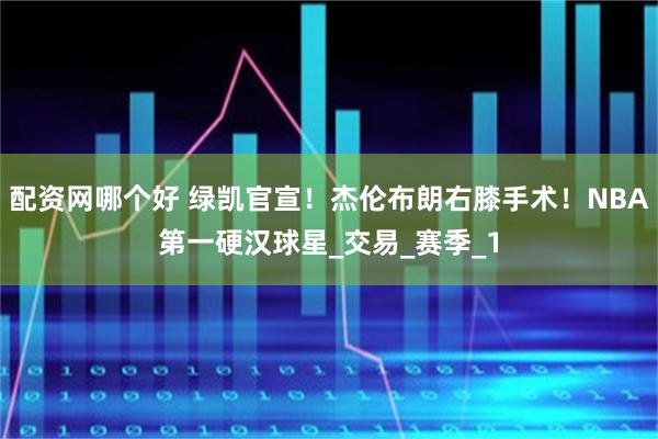 配资网哪个好 绿凯官宣！杰伦布朗右膝手术！NBA第一硬汉球星_交易_赛季_1