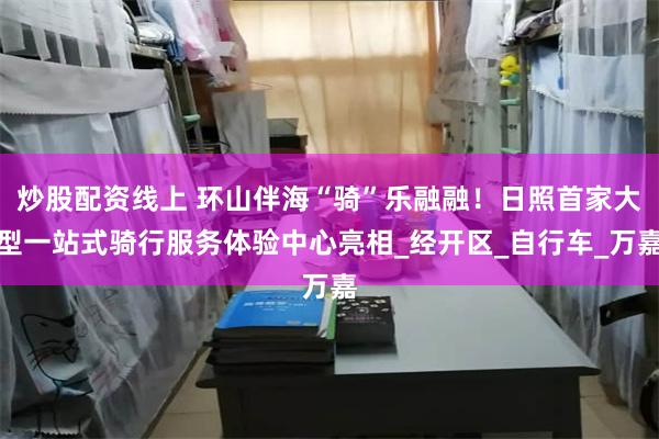 炒股配资线上 环山伴海“骑”乐融融！日照首家大型一站式骑行服务体验中心亮相_经开区_自行车_万嘉