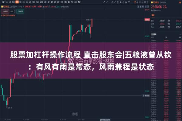 股票加杠杆操作流程 直击股东会|五粮液曾从钦：有风有雨是常态，风雨兼程是状态