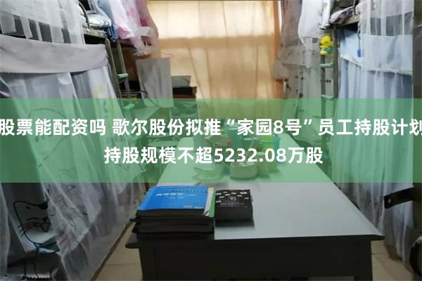 股票能配资吗 歌尔股份拟推“家园8号”员工持股计划 持股规模不超5232.08万股