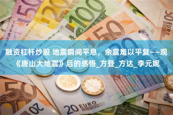 融资杠杆炒股 地震瞬间平息，余震难以平复——观《唐山大地震》后的感悟_方登_方达_李元妮
