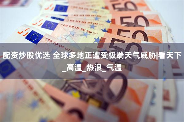 配资炒股优选 全球多地正遭受极端天气威胁|看天下_高温_热浪_气温