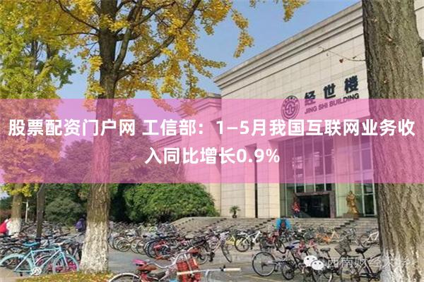 股票配资门户网 工信部：1—5月我国互联网业务收入同比增长0.9%
