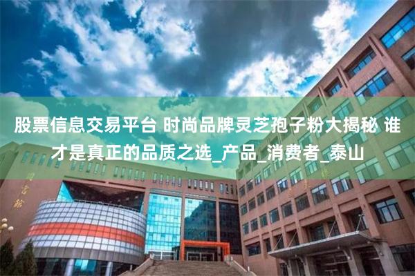 股票信息交易平台 时尚品牌灵芝孢子粉大揭秘 谁才是真正的品质之选_产品_消费者_泰山