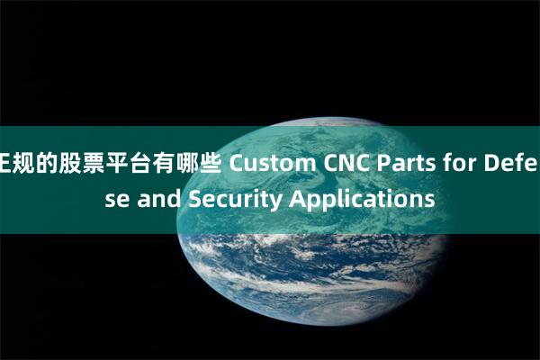 正规的股票平台有哪些 Custom CNC Parts for Defense and Security Applications