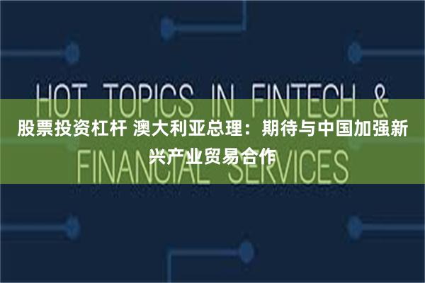 股票投资杠杆 澳大利亚总理：期待与中国加强新兴产业贸易合作