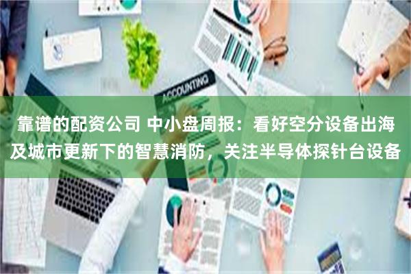 靠谱的配资公司 中小盘周报：看好空分设备出海及城市更新下的智慧消防，关注半导体探针台设备