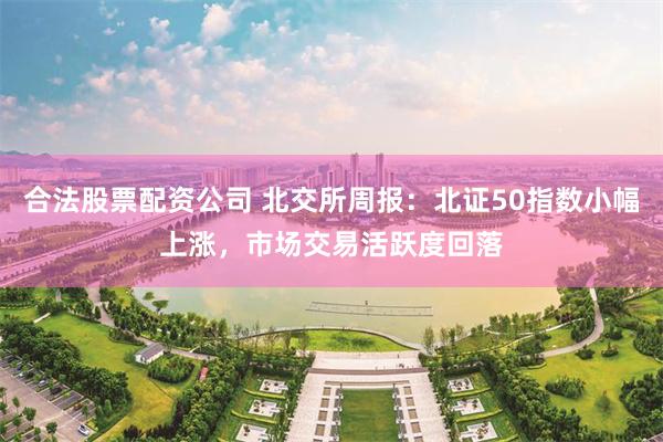 合法股票配资公司 北交所周报：北证50指数小幅上涨，市场交易活跃度回落